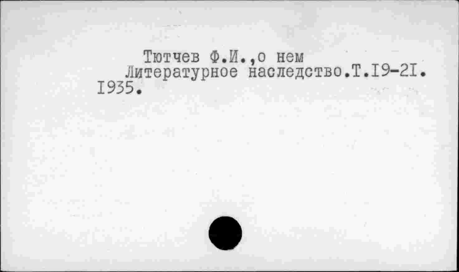 ﻿Тютчев Ф.И.,о нем Литературное наследство.Т.19-21• 1935.